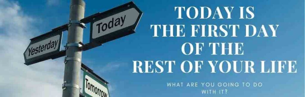 Today is the first day of the rest of your life. What are you going to do with it.